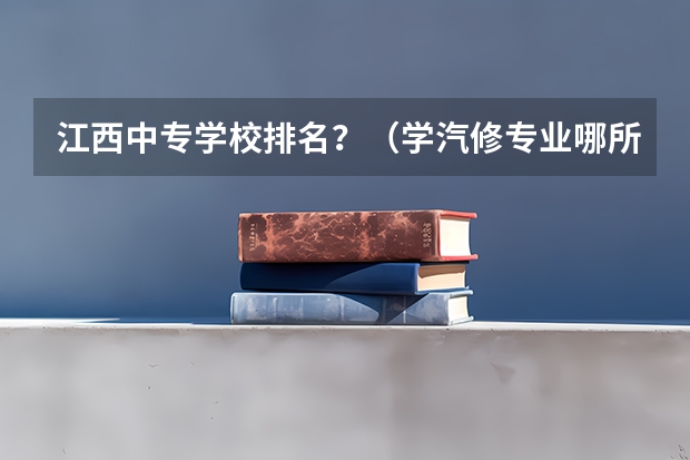 江西中专学校排名？（学汽修专业哪所学校好?）