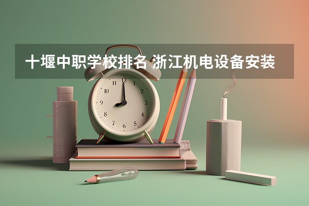 十堰中职学校排名 浙江机电设备安装与维修专业中职学校排名榜