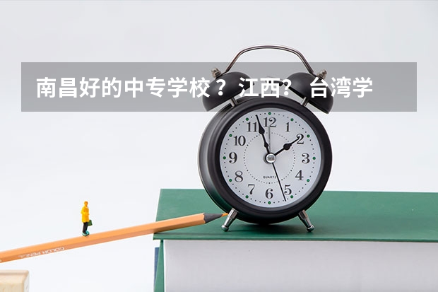 南昌好的中专学校 ？江西？ 台湾学校台湾学校家长会会长