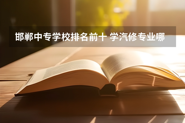 邯郸中专学校排名前十 学汽修专业哪所学校好?