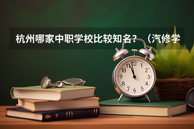 杭州哪家中职学校比较知名？（汽修学校十大排名？）