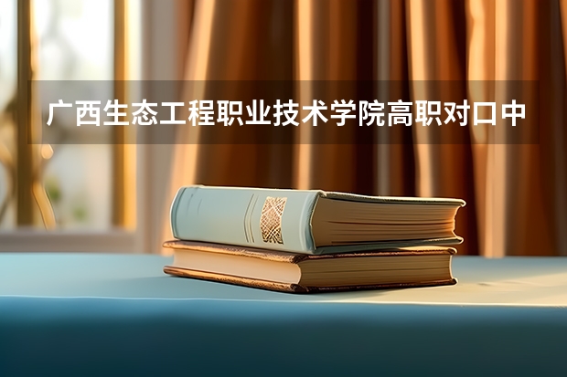 广西生态工程职业技术学院高职对口中职自主招生专业有哪些？