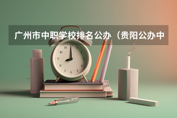 广州市中职学校排名公办（贵阳公办中职学校排名榜）