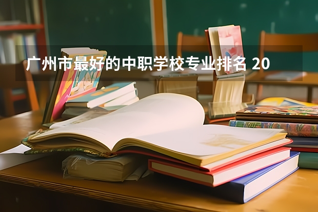 广州市最好的中职学校专业排名 2023年广东广州市中等职业学校(中职)所有名单(38所)