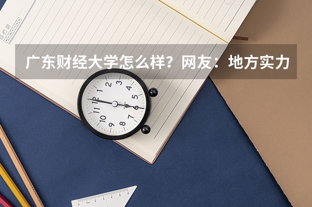 广东财经大学怎么样？网友：地方实力派，比外语外贸差点