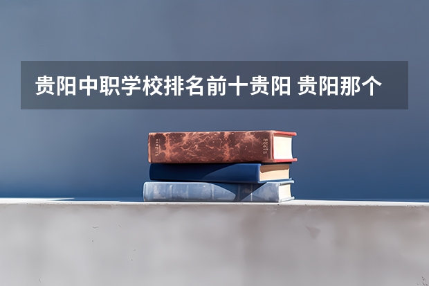 贵阳中职学校排名前十贵阳 贵阳那个中职学校比较好