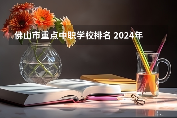 佛山市重点中职学校排名 2024年佛山初三毕业能读的民办中职中专学校