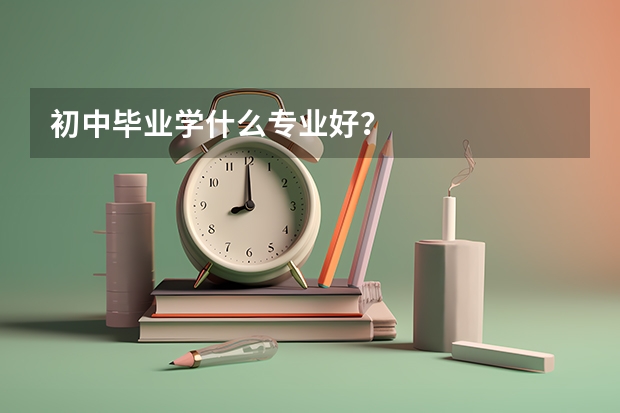 初中毕业学什么专业好？