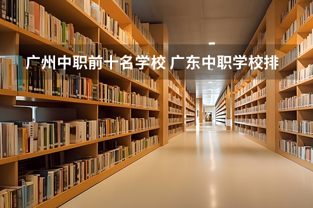 广州中职前十名学校 广东中职学校排行榜